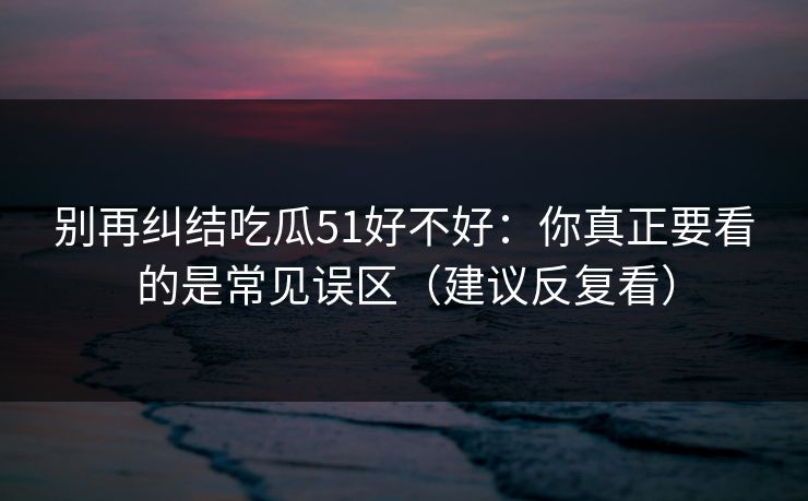 别再纠结吃瓜51好不好：你真正要看的是常见误区（建议反复看）