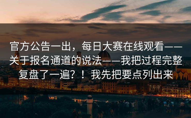 官方公告一出，每日大赛在线观看——关于报名通道的说法——我把过程完整复盘了一遍？！我先把要点列出来