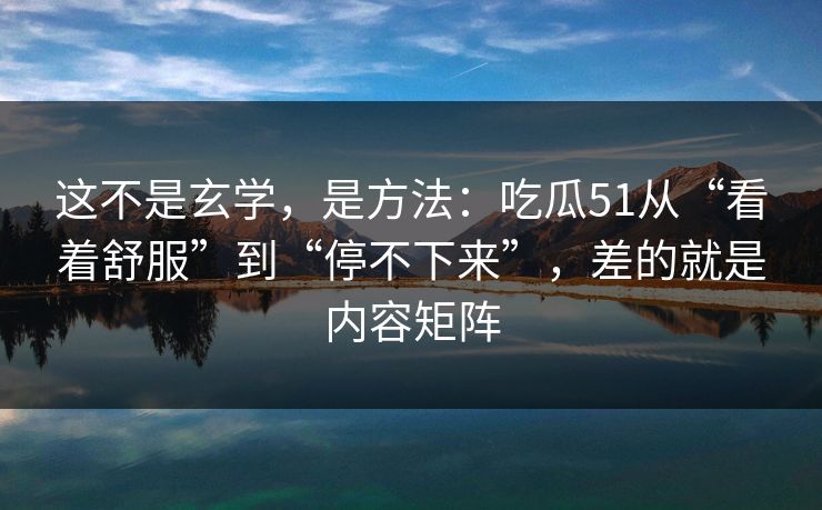 这不是玄学,是方法:吃瓜51从“看着舒服”到“停不下来”,差的就是内容矩阵 这不是玄学,是方法:吃瓜51从“看着舒服”到“停不下来”,差的就是内容矩阵