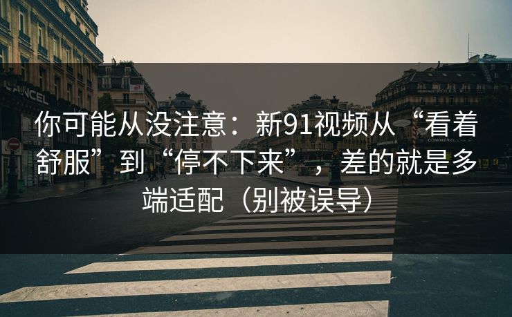 你可能从没注意:新91视频从“看着舒服”到“停不下来”,差的就是多端适配(别被误导) 你可能从没注意:新91视频从“看着舒服”到“停不下来”,差的就是多端适配(别被误导)