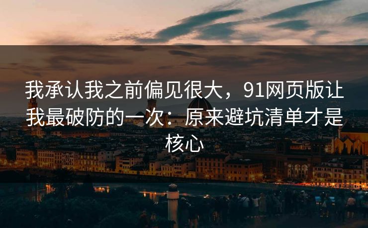 我承认我之前偏见很大,91网页版让我最破防的一次:原来避坑清单才是核心 我承认我之前偏见很大,91网页版让我最破防的一次:原来避坑清单才是核心