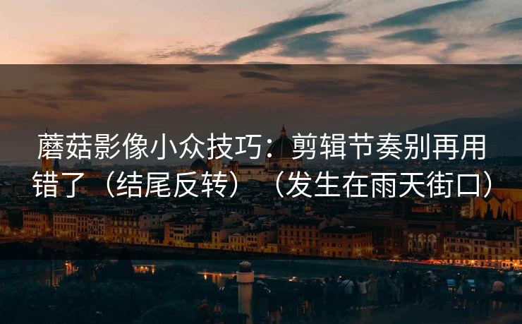 蘑菇影像小众技巧：剪辑节奏别再用错了（结尾反转）（发生在雨天街口）