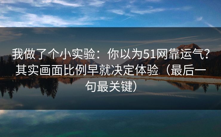 我做了个小实验：你以为51网靠运气？其实画面比例早就决定体验（最后一句最关键）