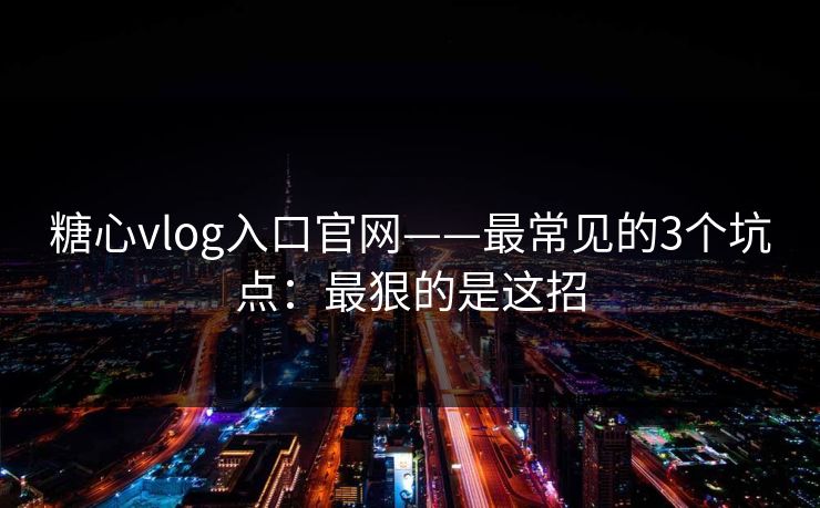 糖心vlog入口官网——最常见的3个坑点:最狠的是这招 糖心vlog入口官网——最常见的3个坑点:最狠的是这招