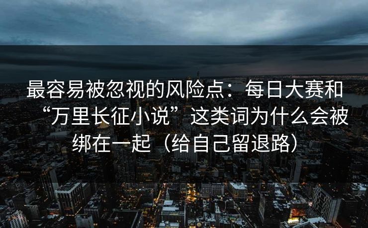 最容易被忽视的风险点：每日大赛和“万里长征小说”这类词为什么会被绑在一起（给自己留退路）
