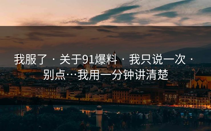 我服了 · 关于91爆料 · 我只说一次 · 别点…我用一分钟讲清楚 我服了 · 关于91爆料 · 我只说一次 · 别点…我用一分钟讲清楚