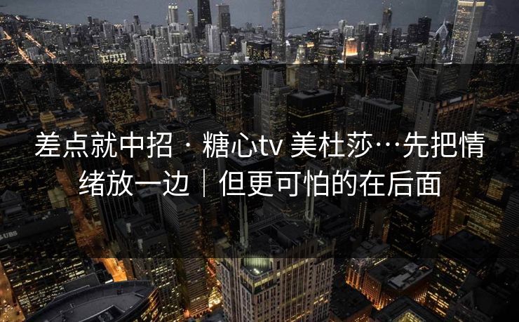 差点就中招 · 糖心tv 美杜莎…先把情绪放一边|但更可怕的在后面 差点就中招 · 糖心tv 美杜莎…先把情绪放一边|但更可怕的在后面