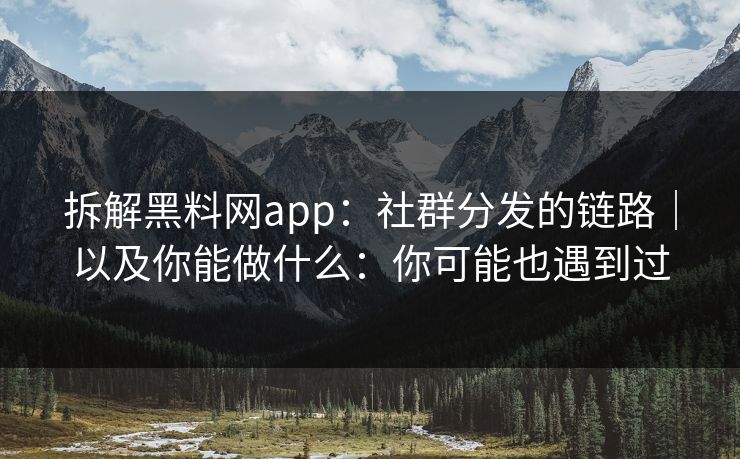 拆解黑料网app:社群分发的链路|以及你能做什么:你可能也遇到过 拆解黑料网app:社群分发的链路|以及你能做什么:你可能也遇到过