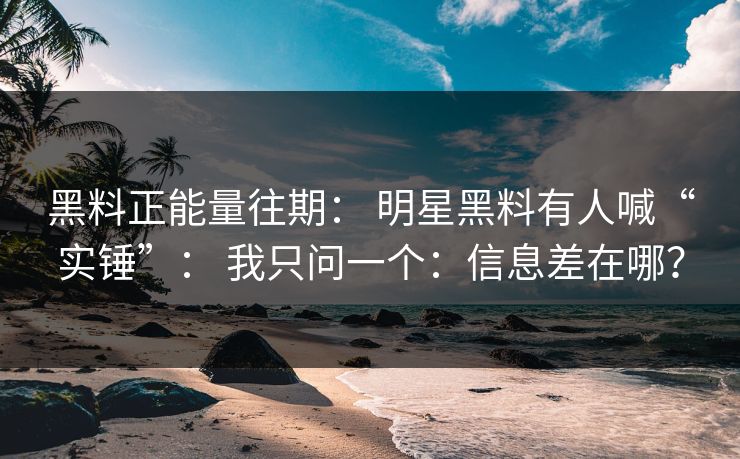 黑料正能量往期: 明星黑料有人喊“实锤”: 我只问一个:信息差在哪? 黑料正能量往期: 明星黑料有人喊“实锤”: 我只问一个:信息差在哪?