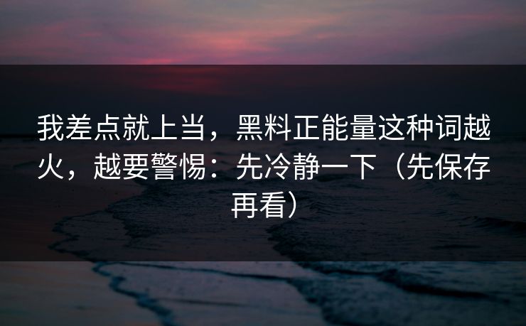 我差点就上当,黑料正能量这种词越火,越要警惕:先冷静一下(先保存再看) 我差点就上当,黑料正能量这种词越火,越要警惕:先冷静一下(先保存再看)