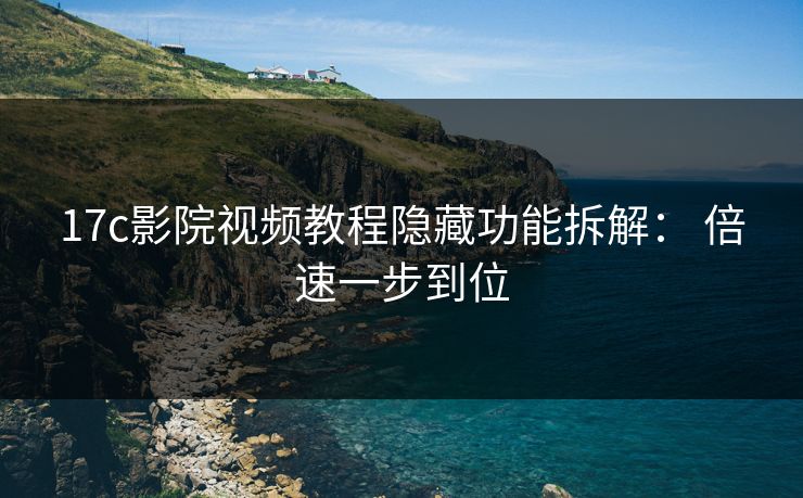 17c影院视频教程隐藏功能拆解: 倍速一步到位 17c影院视频教程隐藏功能拆解: 倍速一步到位