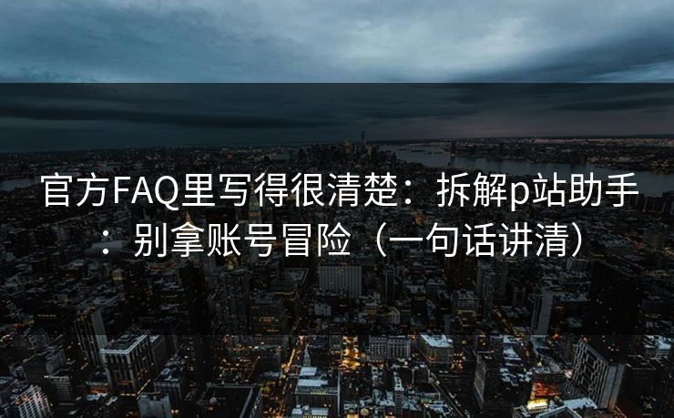 官方FAQ里写得很清楚:拆解p站助手:别拿账号冒险(一句话讲清) 官方FAQ里写得很清楚:拆解p站助手:别拿账号冒险(一句话讲清)